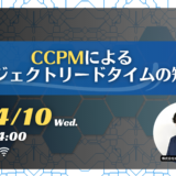 4月10日開催 【入門編】CCPMによるプロジェクトリードタイムの短縮