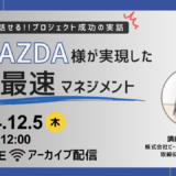 12月5日開催　【今だから話せるプロジェクト成功の実話】マツダ様が実現した「最速マネジメント」（アーカイブ配信）