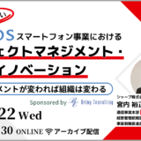 AQUOSスマートフォン事業におけるプロジェクトマネジメント・イノベーション ～マネジメントが変われば組織は変わる～(アーカイブ配信)